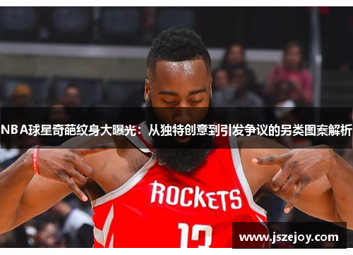 NBA球星奇葩纹身大曝光：从独特创意到引发争议的另类图案解析