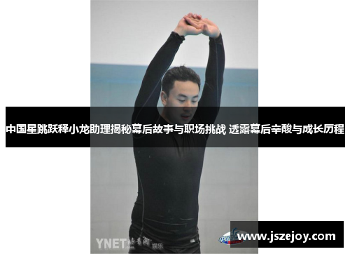 中国星跳跃释小龙助理揭秘幕后故事与职场挑战 透露幕后辛酸与成长历程