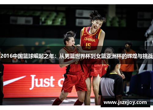 2016中国篮球崛起之年：从男篮世界杯到女篮亚洲杯的辉煌与挑战