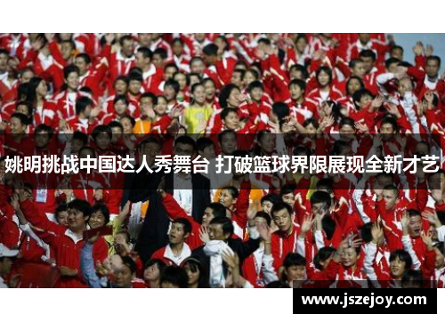 姚明挑战中国达人秀舞台 打破篮球界限展现全新才艺